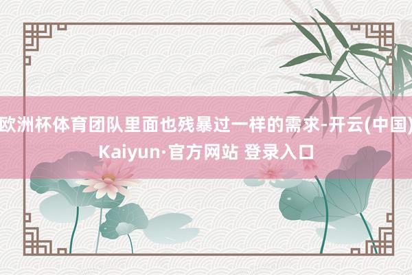 欧洲杯体育团队里面也残暴过一样的需求-开云(中国)Kaiyun·官方网站 登录入口