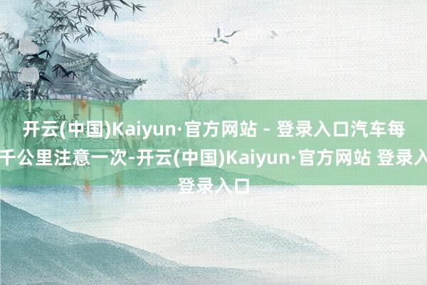 开云(中国)Kaiyun·官方网站 - 登录入口汽车每五千公里注意一次-开云(中国)Kaiyun·官方网站 登录入口