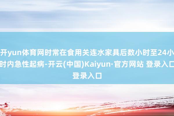 开yun体育网时常在食用关连水家具后数小时至24小时内急性起病-开云(中国)Kaiyun·官方网站 登录入口