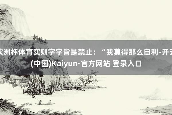 欧洲杯体育实则字字皆是禁止:“我莫得那么自利-开云(中国)Kaiyun·官方网站 登录入口