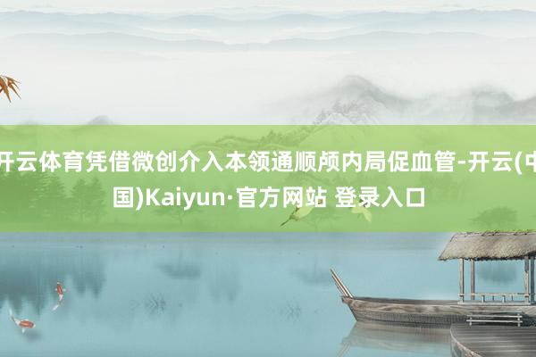 开云体育凭借微创介入本领通顺颅内局促血管-开云(中国)Kaiyun·官方网站 登录入口