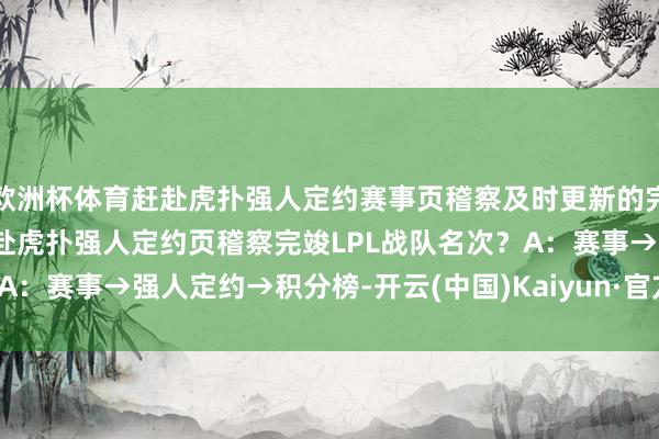 欧洲杯体育赶赴虎扑强人定约赛事页稽察及时更新的完竣LPL战队名次)Q：赶赴虎扑强人定约页稽察完竣LPL战队名次？A：赛事→强人定约→积分榜-开云(中国)Kaiyun·官方网站 登录入口