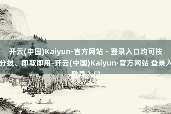 开云(中国)Kaiyun·官方网站 - 登录入口均可按需分拨、即取即用-开云(中国)Kaiyun·官方网站 登录入口