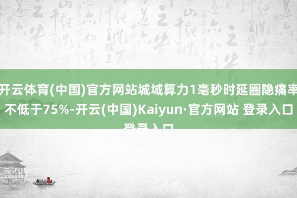 开云体育(中国)官方网站城域算力1毫秒时延圈隐痛率不低于75%-开云(中国)Kaiyun·官方网站 登录入口