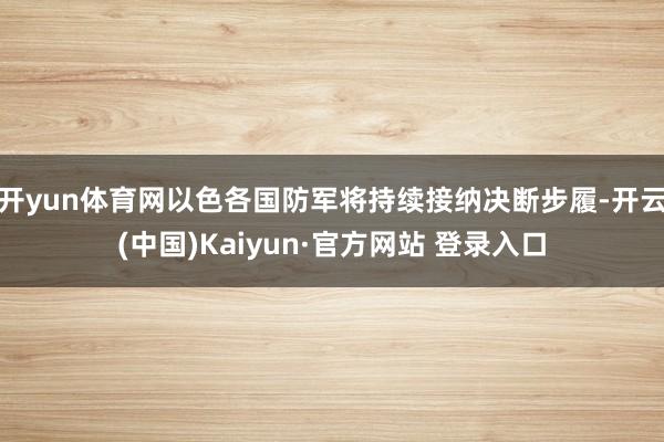 开yun体育网以色各国防军将持续接纳决断步履-开云(中国)Kaiyun·官方网站 登录入口