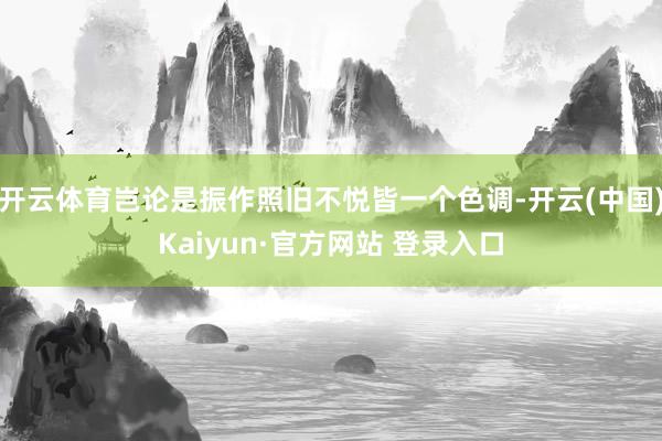 开云体育岂论是振作照旧不悦皆一个色调-开云(中国)Kaiyun·官方网站 登录入口