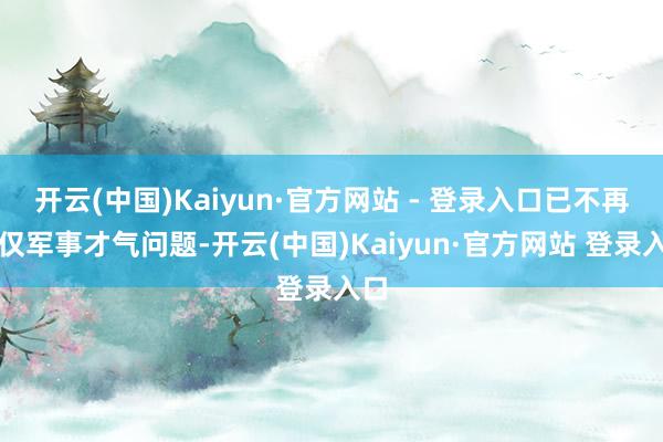 开云(中国)Kaiyun·官方网站 - 登录入口已不再仅仅军事才气问题-开云(中国)Kaiyun·官方网站 登录入口