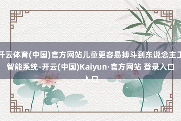 开云体育(中国)官方网站儿童更容易搏斗到东说念主工智能系统-开云(中国)Kaiyun·官方网站 登录入口