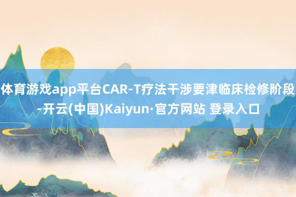 体育游戏app平台CAR-T疗法干涉要津临床检修阶段-开云(中国)Kaiyun·官方网站 登录入口