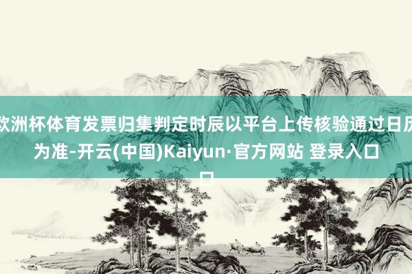 欧洲杯体育发票归集判定时辰以平台上传核验通过日历为准-开云(中国)Kaiyun·官方网站 登录入口