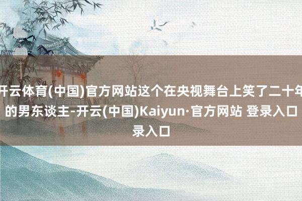 开云体育(中国)官方网站这个在央视舞台上笑了二十年的男东谈主-开云(中国)Kaiyun·官方网站 登录入口