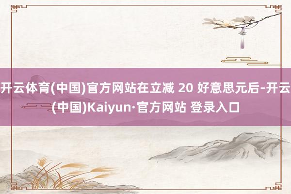 开云体育(中国)官方网站在立减 20 好意思元后-开云(中国)Kaiyun·官方网站 登录入口