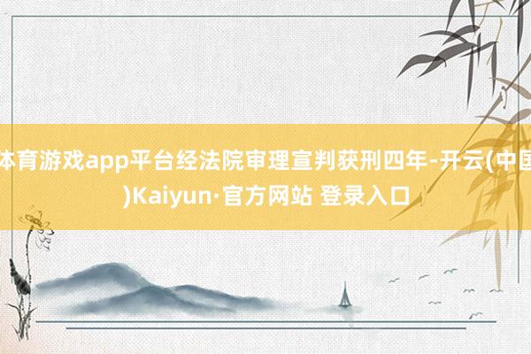体育游戏app平台经法院审理宣判获刑四年-开云(中国)Kaiyun·官方网站 登录入口