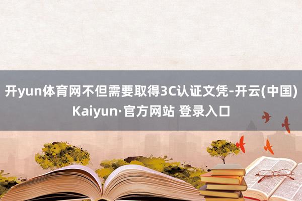开yun体育网不但需要取得3C认证文凭-开云(中国)Kaiyun·官方网站 登录入口