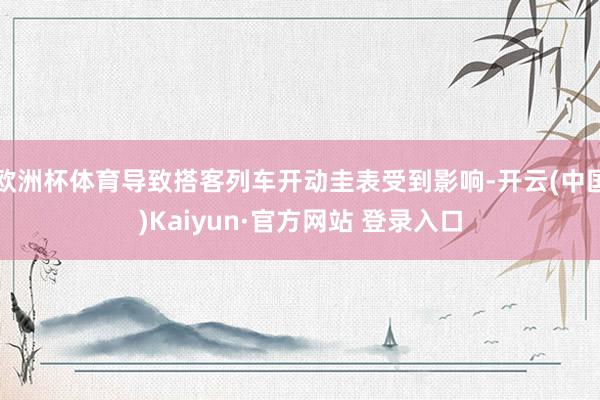 欧洲杯体育导致搭客列车开动圭表受到影响-开云(中国)Kaiyun·官方网站 登录入口