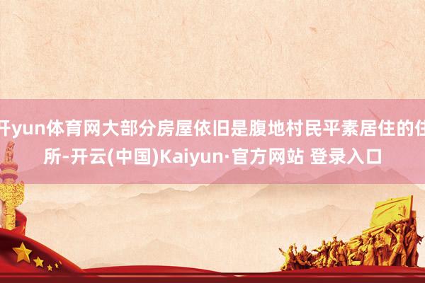 开yun体育网大部分房屋依旧是腹地村民平素居住的住所-开云(中国)Kaiyun·官方网站 登录入口