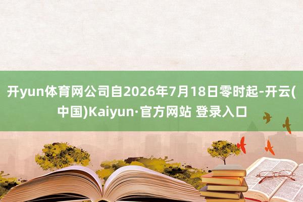开yun体育网公司自2026年7月18日零时起-开云(中国)Kaiyun·官方网站 登录入口