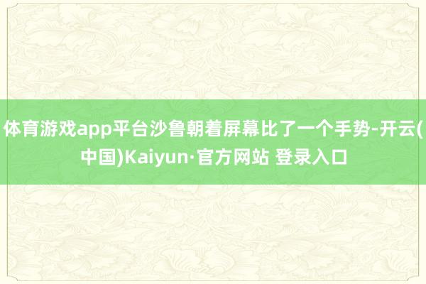 体育游戏app平台沙鲁朝着屏幕比了一个手势-开云(中国)Kaiyun·官方网站 登录入口