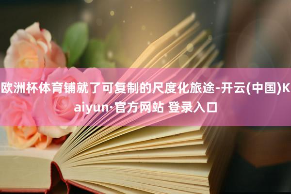 欧洲杯体育铺就了可复制的尺度化旅途-开云(中国)Kaiyun·官方网站 登录入口
