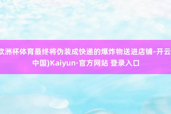 欧洲杯体育最终将伪装成快递的爆炸物送进店铺-开云(中国)Kaiyun·官方网站 登录入口