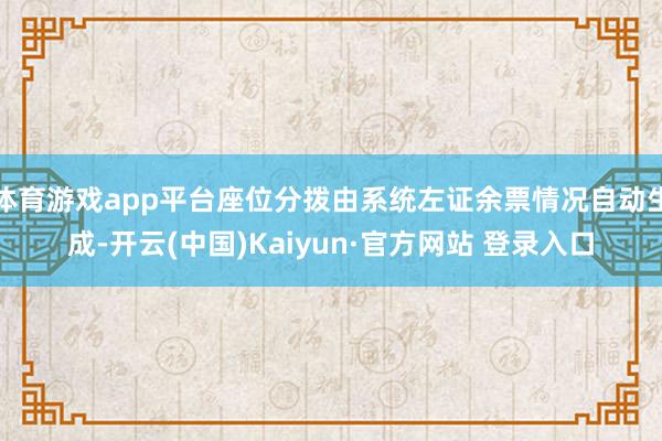 体育游戏app平台座位分拨由系统左证余票情况自动生成-开云(中国)Kaiyun·官方网站 登录入口