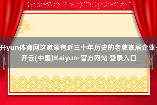 开yun体育网这家领有近三十年历史的老牌家居企业-开云(中国)Kaiyun·官方网站 登录入口