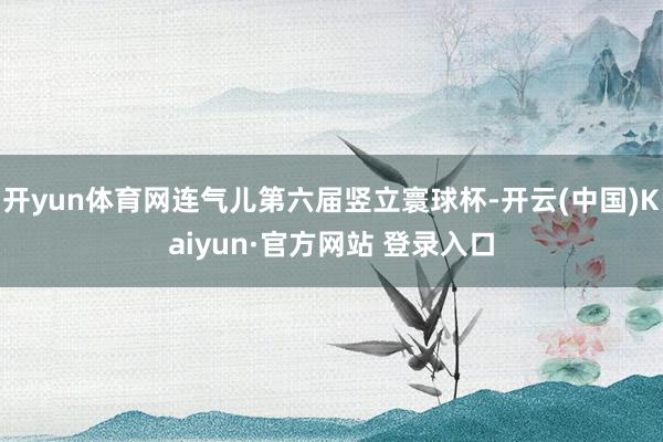 开yun体育网连气儿第六届竖立寰球杯-开云(中国)Kaiyun·官方网站 登录入口