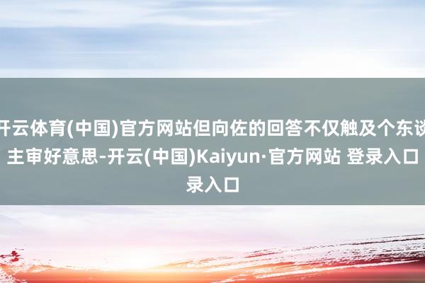 开云体育(中国)官方网站但向佐的回答不仅触及个东谈主审好意思-开云(中国)Kaiyun·官方网站 登录入口