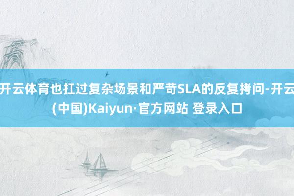 开云体育也扛过复杂场景和严苛SLA的反复拷问-开云(中国)Kaiyun·官方网站 登录入口