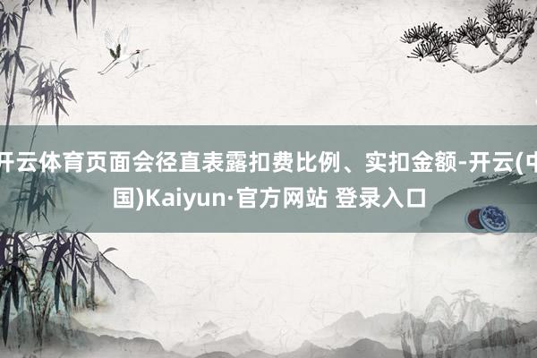 开云体育页面会径直表露扣费比例、实扣金额-开云(中国)Kaiyun·官方网站 登录入口