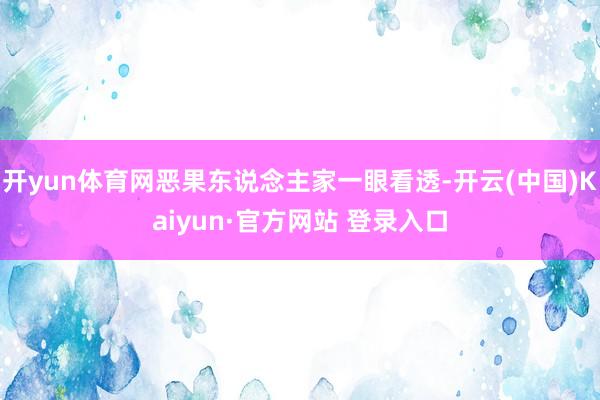 开yun体育网恶果东说念主家一眼看透-开云(中国)Kaiyun·官方网站 登录入口