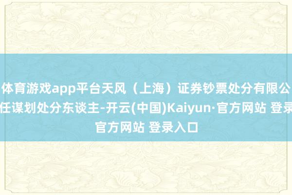 体育游戏app平台天风（上海）证券钞票处分有限公司担任谋划处分东谈主-开云(中国)Kaiyun·官方网站 登录入口