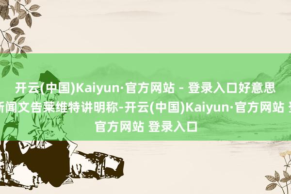 开云(中国)Kaiyun·官方网站 - 登录入口好意思国白宫新闻文告莱维特讲明称-开云(中国)Kaiyun·官方网站 登录入口