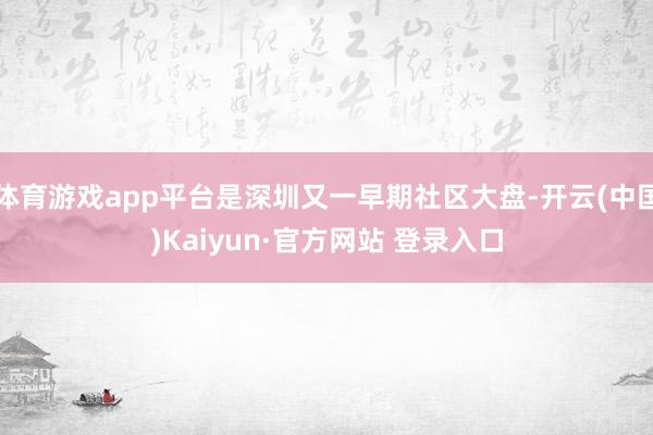 体育游戏app平台是深圳又一早期社区大盘-开云(中国)Kaiyun·官方网站 登录入口