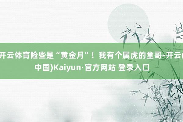 开云体育险些是“黄金月”！我有个属虎的堂哥-开云(中国)Kaiyun·官方网站 登录入口