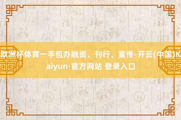 欧洲杯体育一手包办融资、刊行、宣传-开云(中国)Kaiyun·官方网站 登录入口