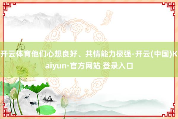 开云体育他们心想良好、共情能力极强-开云(中国)Kaiyun·官方网站 登录入口