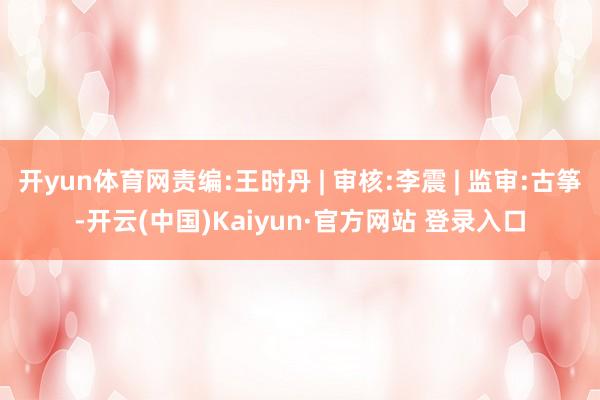 开yun体育网责编:王时丹 | 审核:李震 | 监审:古筝-开云(中国)Kaiyun·官方网站 登录入口