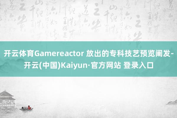 开云体育Gamereactor 放出的专科技艺预览阐发-开云(中国)Kaiyun·官方网站 登录入口