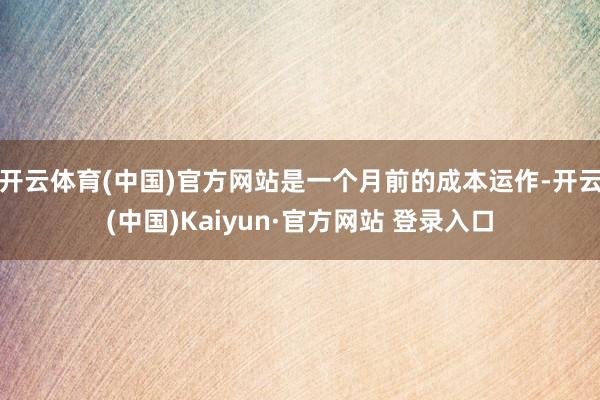 开云体育(中国)官方网站是一个月前的成本运作-开云(中国)Kaiyun·官方网站 登录入口