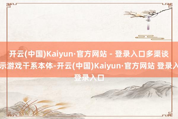 开云(中国)Kaiyun·官方网站 - 登录入口多渠谈展示游戏干系本体-开云(中国)Kaiyun·官方网站 登录入口