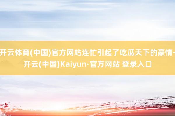 开云体育(中国)官方网站连忙引起了吃瓜天下的豪情-开云(中国)Kaiyun·官方网站 登录入口