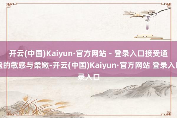 开云(中国)Kaiyun·官方网站 - 登录入口接受通盘的敏感与柔嫩-开云(中国)Kaiyun·官方网站 登录入口