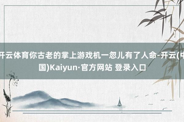 开云体育你古老的掌上游戏机一忽儿有了人命-开云(中国)Kaiyun·官方网站 登录入口
