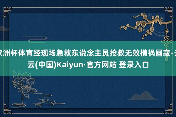 欧洲杯体育经现场急救东说念主员抢救无效横祸圆寂-开云(中国)Kaiyun·官方网站 登录入口
