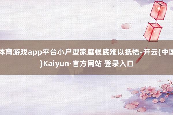 体育游戏app平台小户型家庭根底难以抵牾-开云(中国)Kaiyun·官方网站 登录入口