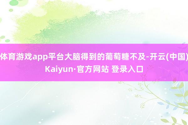 体育游戏app平台大脑得到的葡萄糖不及-开云(中国)Kaiyun·官方网站 登录入口