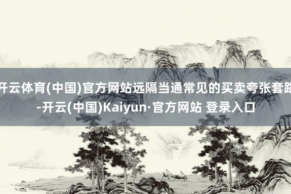 开云体育(中国)官方网站远隔当通常见的买卖夸张套路-开云(中国)Kaiyun·官方网站 登录入口