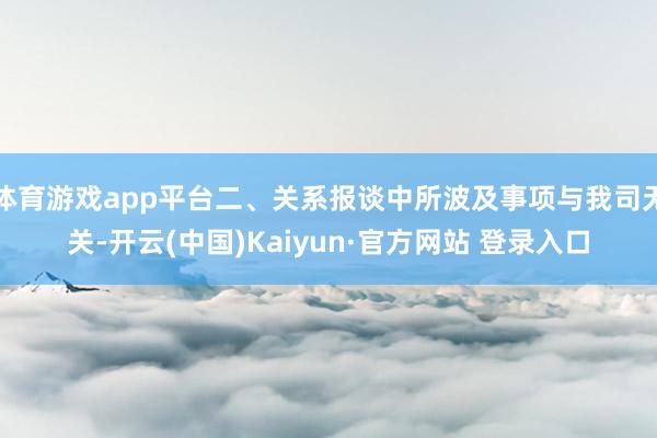 体育游戏app平台二、关系报谈中所波及事项与我司无关-开云(中国)Kaiyun·官方网站 登录入口