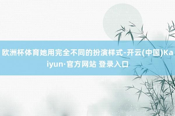欧洲杯体育她用完全不同的扮演样式-开云(中国)Kaiyun·官方网站 登录入口